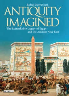 Antiquity Imagined : The Remarkable Legacy of Egypt and the Ancient Near East