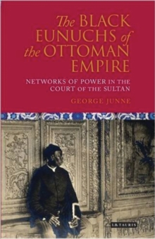 The Black Eunuchs of the Ottoman Empire : Networks of Power in the Court of the Sultan