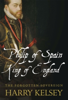 Philip of Spain, King of England : The Forgotten Sovereign