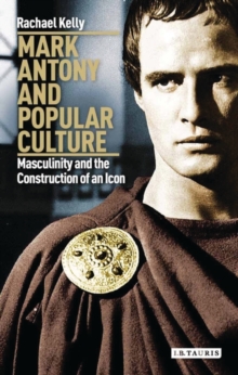 Mark Antony and Popular Culture : Masculinity and the Construction of an Icon