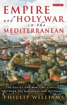 Empire and Holy War in the Mediterranean : The Galley and Maritime Conflict Between the Habsburgs and Ottomans