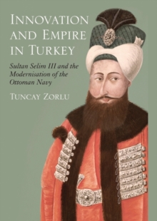 Innovation and Empire in Turkey : Sultan Selim III and the Modernisation of the Ottoman Navy