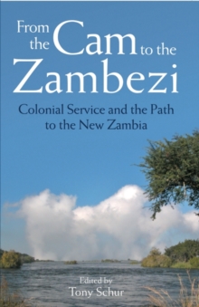 From the Cam to the Zambezi : Colonial Service and the Path to the New Zambia