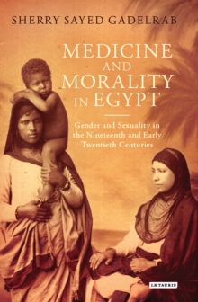 Medicine and Morality in Egypt : Gender and Sexuality in the Nineteenth and Early Twentieth Centuries