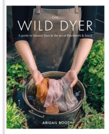 The Wild Dyer: A guide to natural dyes & the art of patchwork & stitch