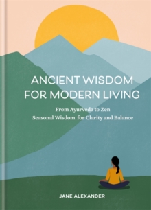 Ancient Wisdom for Modern Living : From Ayurveda to Zen: Seasonal Wisdom for Clarity and Balance, Hardback Book Ancient Wisdom for Modern Living : From Ayurveda to Zen: Seasonal Wisdom for Clarity and Balance, Hardback Book