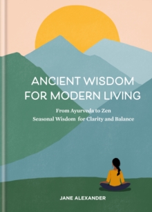 Ancient Wisdom for Modern Living : From Ayurveda to Zen: Seasonal Wisdom for Clarity and Balance