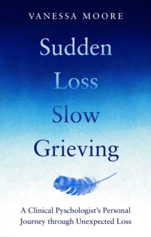 Sudden Loss, Slow Grieving : A clinical psychologist's personal journey through grief