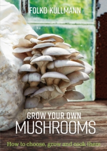 Grow Your Own Mushrooms : How to Choose, Grow and Cook Them