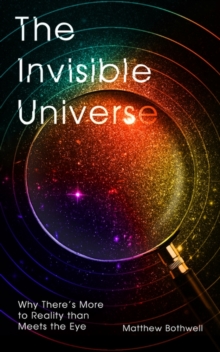 The Invisible Universe : Why Theres More to Reality than Meets the Eye