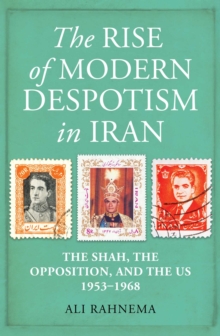 The Rise of Modern Despotism in Iran : The Shah, the Opposition, and the US, 1953-1968