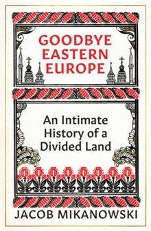 Goodbye Eastern Europe : An Intimate History of a Divided Land