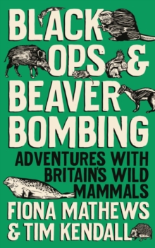 Black Ops and Beaver Bombing : Adventures with Britain's Wild Mammals