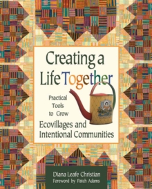 Creating a Life Together : Practical Tools to Grow Ecovillages and Intentional Communities