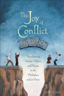 The Joy of Conflict Resolution : Transforming Victims, Villains and Heroes in the Workplace and at Home