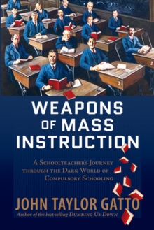 Weapons of Mass Instruction : A Schoolteacher's Journey Through the Dark World of Compulsory Schooling