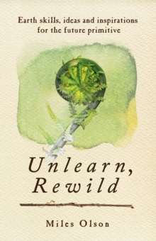 Unlearn, Rewild : Earth Skills, Ideas And Inspiration For The Future Primitive