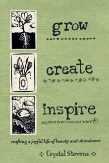 Grow Create Inspire : Crafting a Joyful Life of Beauty and Abundance, Hardback Book Grow Create Inspire : Crafting a Joyful Life of Beauty and Abundance, Hardback Book
