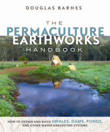 The Permaculture Earthworks Handbook : How to Design and Build Swales, Dams, Ponds, and other Water Harvesting Systems