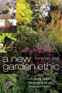 A New Garden Ethic : Cultivating Defiant Compassion for an Uncertain Future