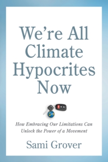 Were All Climate Hypocrites Now : How Embracing Our Limitations Can Unlock the Power of a Movement