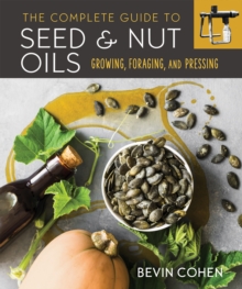 The Complete Guide To Seed And Nut Oils : Growing, Foraging, And Pressing