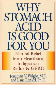 Why Stomach Acid Is Good for You : Natural Relief from Heartburn, Indigestion, Reflux and GERD