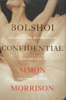 Bolshoi Confidential - Secrets of the Russian Ballet from the Rule of the Tsars to Today, Hardback Book Bolshoi Confidential - Secrets of the Russian Ballet from the Rule of the Tsars to Today, Hardback Book