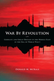 War by Revolution : Germany and Great Britain in the Middle East in the Era of World War I, Paperback / softback Book War by Revolution : Germany and Great Britain in the Middle East in the Era of World War I, Paperback / softback Book