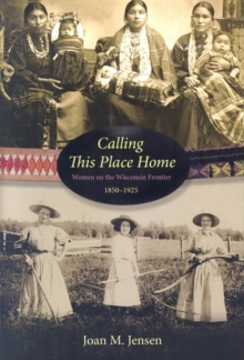 Calling This Place Home : Women on the Wisconsin Frontier, 1850-1925