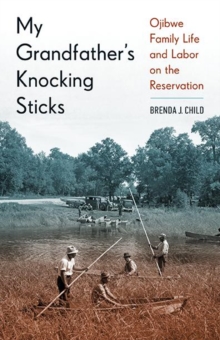 My Grandfather's Knocking Sticks : Ojibwe Family Life and Labor on the Reservation, 1900-1940