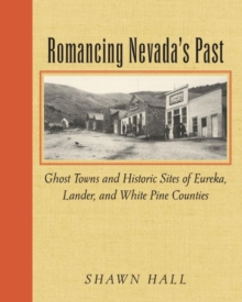 Romancing Nevada'S Past : Ghost Towns And Historic Sites Of Eureka, Lander, And White Pine Counties