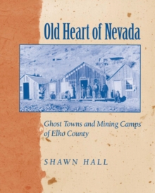 Old Heart Of Nevada : Ghost Towns And Mining Camps Of Elko County