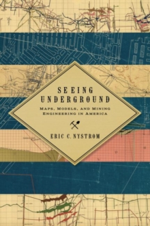 Seeing Underground : Maps, Models, and Mining Engineering in America