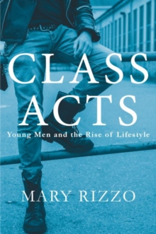 Class Acts : Young Men and the Rise of Lifestyle