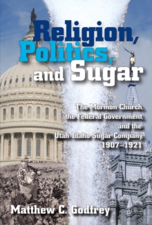 Religion, Politics, and Sugar : The LDS Church, the Federal Government, and the Utah-Idaho Sugar Company, 1907-1927