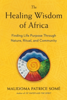 The Healing Wisdom of Africa : Finding Life Purpose Through Nature, Ritual, and Community