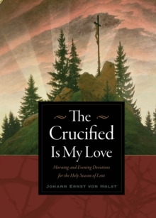 The Crucified Is My Love : Morning and Evening Devotions for the Holy Season of Lent