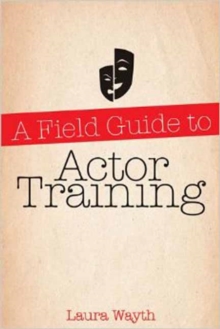 A Field Guide to Actor Training : Navigating Acting Methods, Studio Classes, Private Training, and Graduate and Undergraduate Programs, Paperback / softback Book A Field Guide to Actor Training : Navigating Acting Methods, Studio Classes, Private Training, and Graduate and Undergraduate Programs, Paperback / softback Book