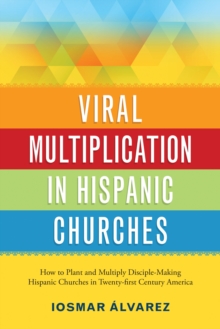 Viral Multiplication In Hispanic Churches : How to Plant and Multiply Disciple-Making Hispanic Churches in Twenty-first Century America