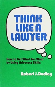 Think Like a Lawyer : How to Get What You Want by Using Advocacy Skills