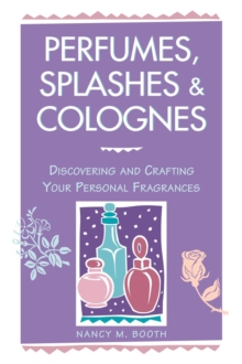 Perfumes, Splashes & Colognes : Discovering and Crafting Your Personal Fragrances