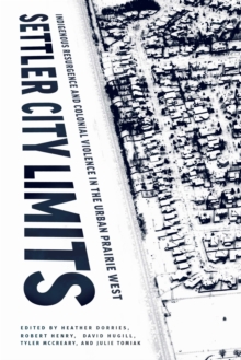 Settler City Limits : Indigenous Resurgence and Colonial Violence in the Urban Prairie West