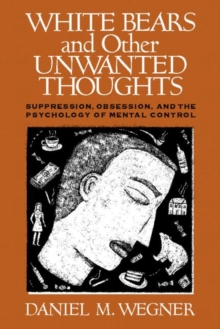 White Bears and Other Unwanted Thoughts : Suppression, Obsession, and the Psychology of Mental Control