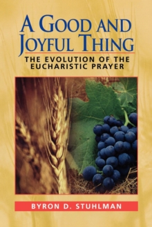 A Good and Joyful Thing : The Evolution of the Eucharistic Prayer