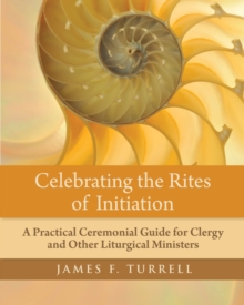 Celebrating the Rites of Initiation : A Practical Ceremonial Guide for Clergy and Other Liturgical Ministers