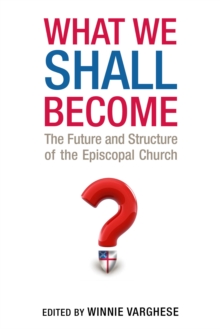 What We Shall Become : The Future and Structure of the Episcopal Church