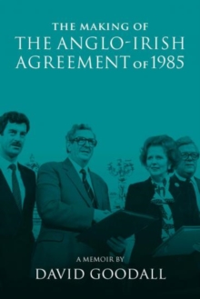 The Making of the Anglo-Irish Agreement of 1985 : A Memoir by David Goodall