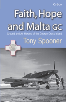 Faith, Hope and Malta : Ground and Air Heroes of the George Cross Island