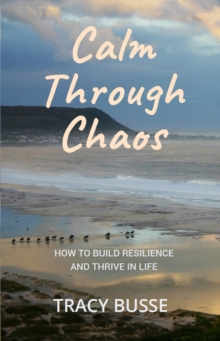 Calm Through Chaos : How to Build Resilience and Thrive Through Life